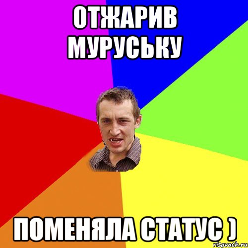 отжарив муруську поменяла статус )
