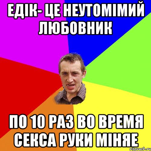 Едік- це неутомімий любовник по 10 раз во время секса руки міняе, Мем Чоткий паца