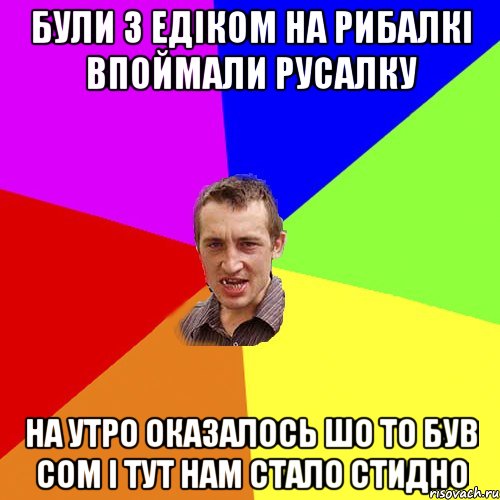 Були з едіком на рибалкі впоймали русалку на утро оказалось шо то був сом і тут нам стало стидно