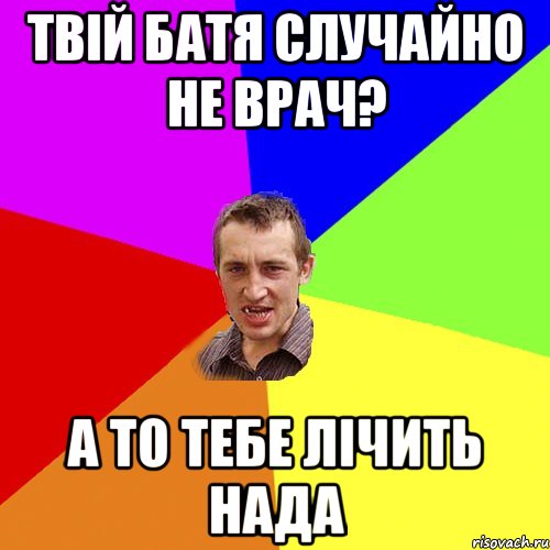 твій батя случайно не врач? а то тебе лічить нада, Мем Чоткий паца