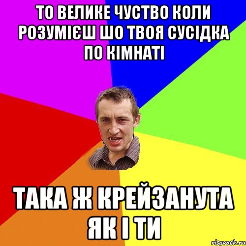 то велике чуство коли розумієш шо твоя сусідка по кімнаті така ж крейзанута як і ти