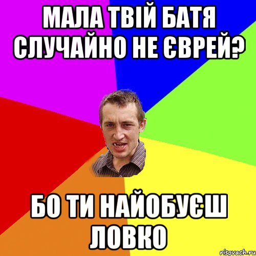 Мала твій батя случайно не єврей? Бо ти найобуєш ловко, Мем Чоткий паца