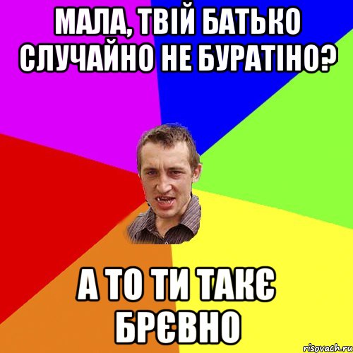 мала, твій батько случайно не буратіно? А то ти такє брєвно, Мем Чоткий паца