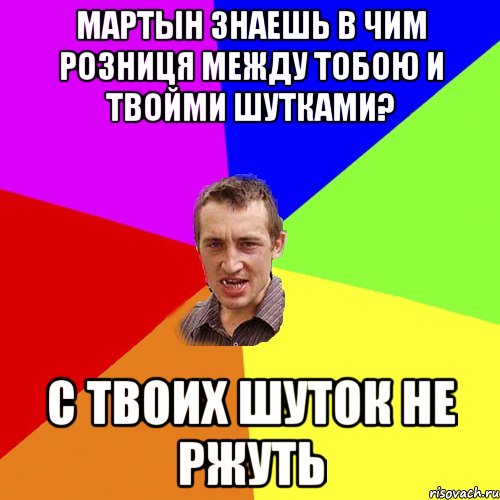 Мартын знаешь в чим розниця между тобою и твойми шутками? С твоих шуток не ржуть, Мем Чоткий паца