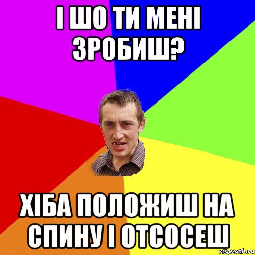 І шо ти мені зробиш? Хіба положиш на спину і отсосеш, Мем Чоткий паца