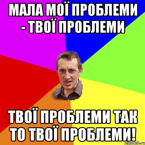 Мала мої проблеми - твої проблеми твої проблеми так то твої проблеми!