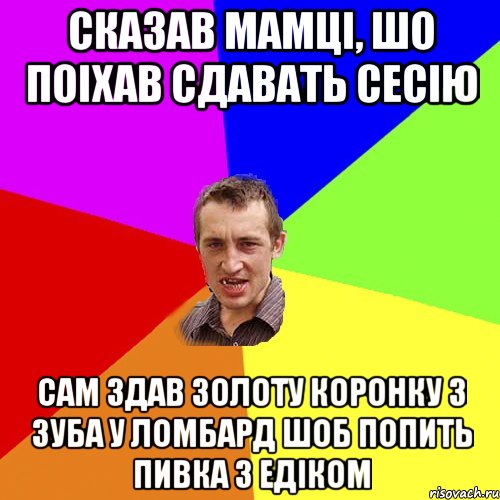 Сказав мамцi, шо поiхав сдавать сесiю сам здав золоту коронку з зуба у ломбард шоб попить пивка з Едiком, Мем Чоткий паца