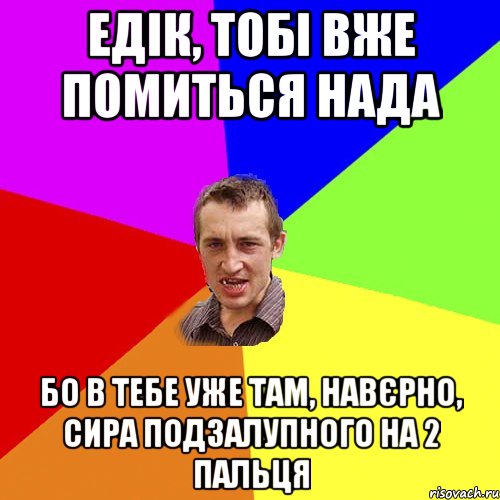 Едік, тобі вже помиться нада Бо в тебе уже там, навєрно, сира подзалупного на 2 пальця, Мем Чоткий паца