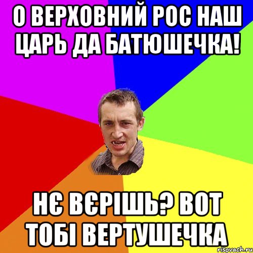 О Верховний Рос наш Царь да батюшечка! нє вєрішь? вот тобі вертушечка, Мем Чоткий паца