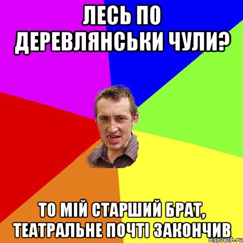 Лесь по Деревлянськи чули? то мій старший брат, театральне почті закончив, Мем Чоткий паца