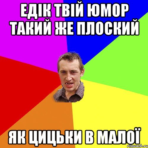едік твій юмор такий же плоский як цицьки в малої