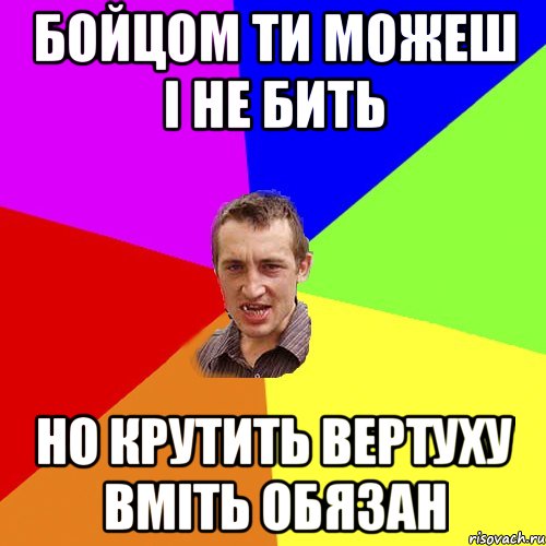 бойцом ти можеш і не бить но крутить вертуху вміть обязан