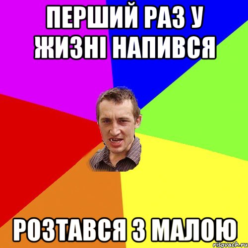 перший раз у жизні напився розтався з малою