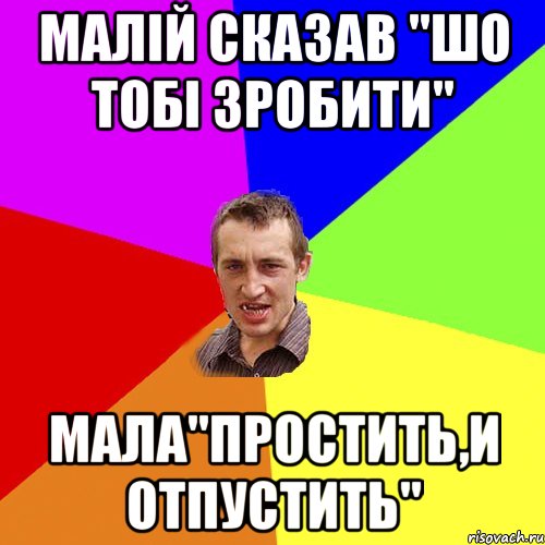 Малій сказав "шо тобі зробити" Мала"Простить,и отпустить"