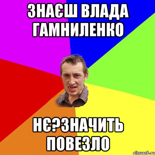 ЗНАЄШ ВЛАДА ГАМНИЛЕНКО НЄ?ЗНАЧИТЬ ПОВЕЗЛО, Мем Чоткий паца