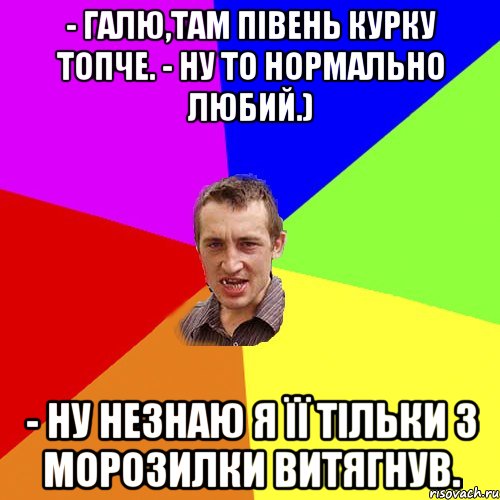 - Галю,там півень курку топче. - Ну то нормально любий.) - Ну незнаю я її тільки з морозилки витягнув., Мем Чоткий паца