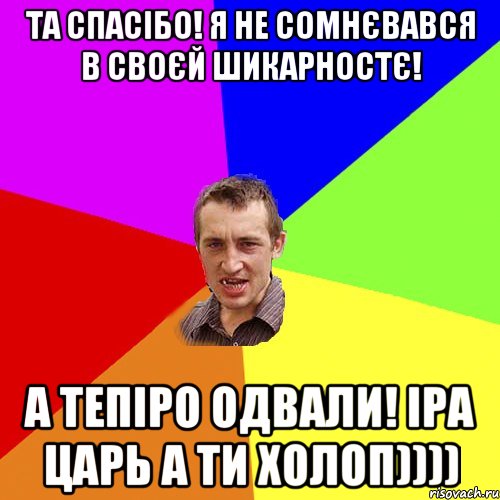 Та спасібо! Я не сомнєвався в своєй шикарностє! А тепіро одвали! Іра царь а ти холоп)))), Мем Чоткий паца