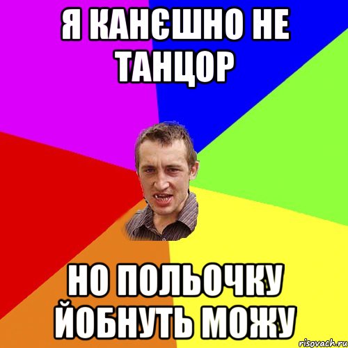 я канєшно не танцор но польочку йобнуть можу