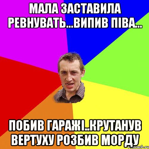 МАЛА ЗАСТАВИЛА РЕВНУВАТЬ...ВИПИВ ПІВА... ПОБИВ ГАРАЖІ..КРУТАНУВ ВЕРТУХУ РОЗБИВ МОРДУ, Мем Чоткий паца