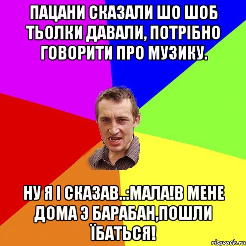 Пацани сказали шо шоб тьолки давали, потрібно говорити про музику. ну я і сказав..:мала!в мене дома э барабан,пошли їбаться!, Мем Чоткий паца