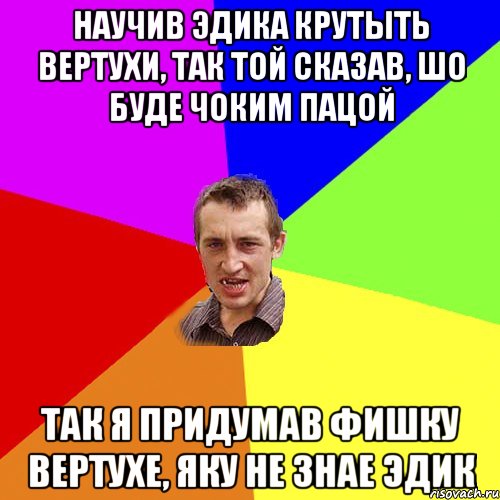 научив эдика крутыть вертухи, так той сказав, шо буде чоким пацой так я придумав фишку вертухе, яку не знае эдик, Мем Чоткий паца