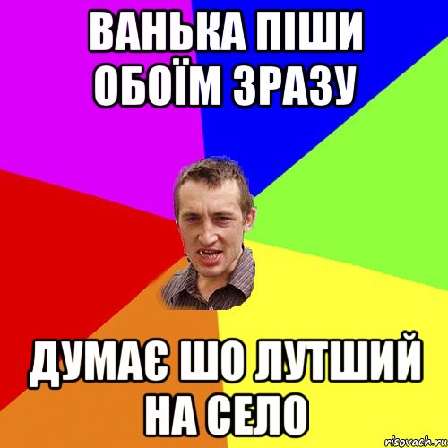 ванька піши обоїм зразу думає шо лутший на село, Мем Чоткий паца