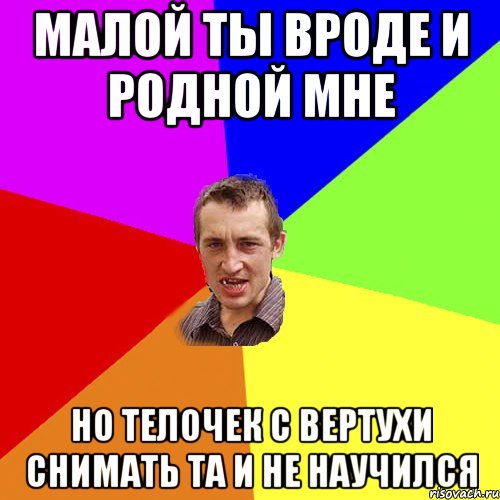 МАЛОЙ ТЫ ВРОДЕ И РОДНОЙ МНЕ НО ТЕЛОЧЕК С ВЕРТУХИ СНИМАТЬ ТА И НЕ НАУЧИЛСЯ, Мем Чоткий паца