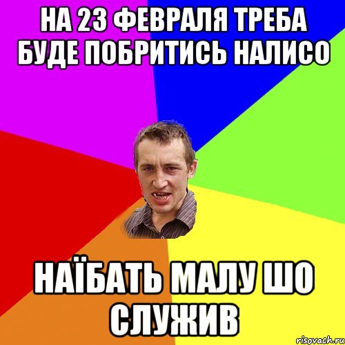 на 23 февраля треба буде побритись налисо наїбать малу шо служив, Мем Чоткий паца