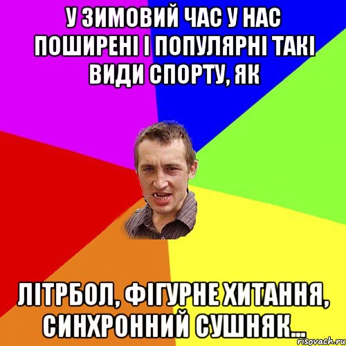 У зимовий час у нас поширені і популярні такі види спорту, як Літрбол, Фігурне хитання, Синхронний сушняк..., Мем Чоткий паца