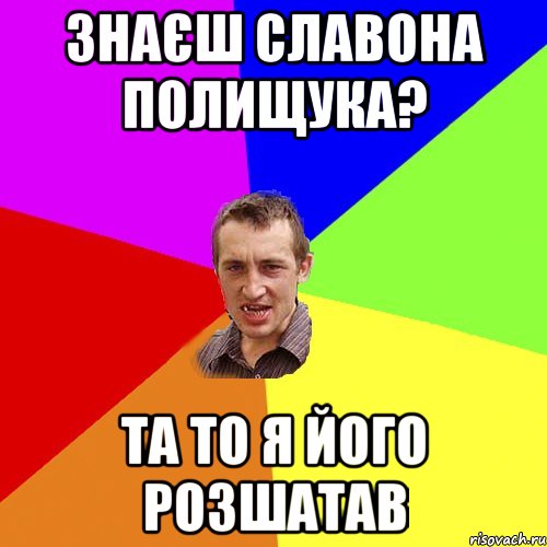 Знаєш Славона Полищука? Та то я його розшатав, Мем Чоткий паца