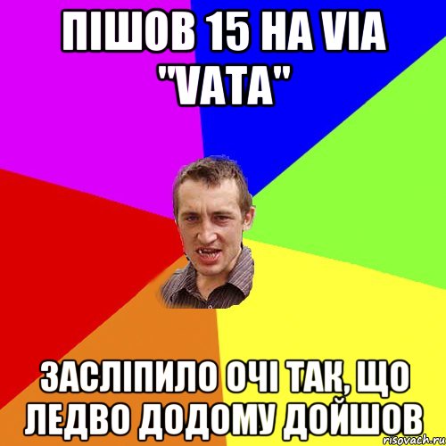 пішов 15 нa via "vata" засліпило очі так, що ледво додому дойшов, Мем Чоткий паца