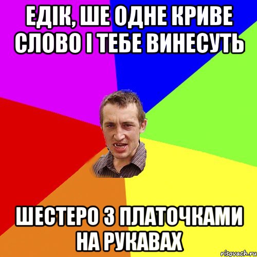 Едік, ше одне криве слово і тебе винесуть шестеро з платочками на рукавах, Мем Чоткий паца