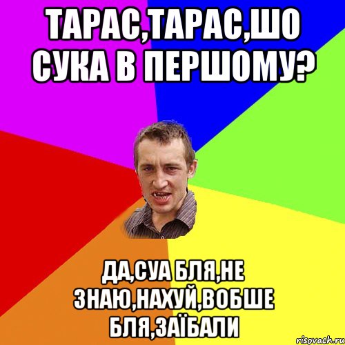 ТАРАС,ТАРАС,ШО СУКА В ПЕРШОМУ? ДА,СУА БЛЯ,НЕ ЗНАЮ,НАХУЙ,ВОБШЕ БЛЯ,ЗАЇБАЛИ, Мем Чоткий паца