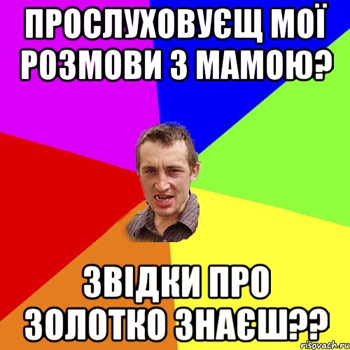 ПРОСЛУХОВУЄЩ МОЇ РОЗМОВИ З МАМОЮ? ЗВІДКИ ПРО ЗОЛОТКО ЗНАЄШ??, Мем Чоткий паца