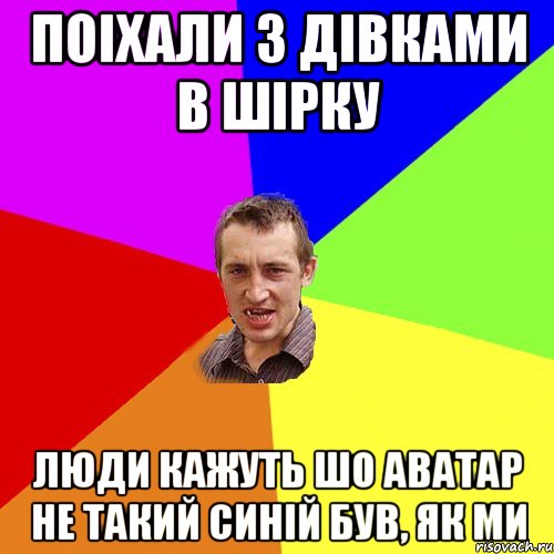поіхали з дівками в Шірку люди кажуть шо аватар не такий синiй був, як ми, Мем Чоткий паца