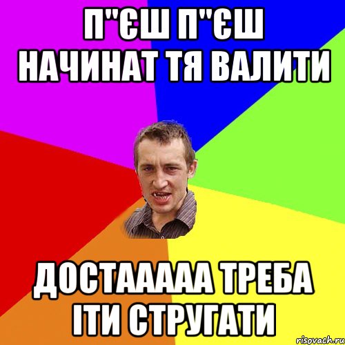 П"єш п"єш начинат тя валити Достааааа треба іти стругати, Мем Чоткий паца