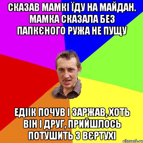 Сказав мамкі їду на майдан. Мамка сказала без папкєного ружа не пущу Едіік почув і заржав, хоть він і друг, прийшлось потушить з вєртухі, Мем Чоткий паца