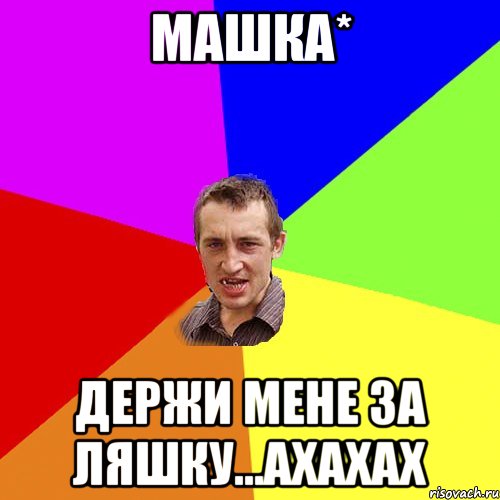 Машка* Держи мене за ляшку...Ахахах, Мем Чоткий паца