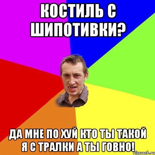 Костиль с шипотивки? ДА МНЕ ПО ХУЙ КТО ТЫ ТАКОЙ Я С ТРАЛКИ А ТЫ ГОВНО!, Мем Чоткий паца