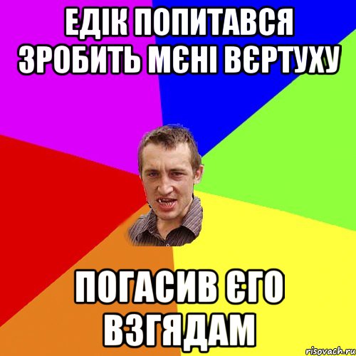 Едік попитався зробить мєні вєртуху погасив єго взгядам, Мем Чоткий паца