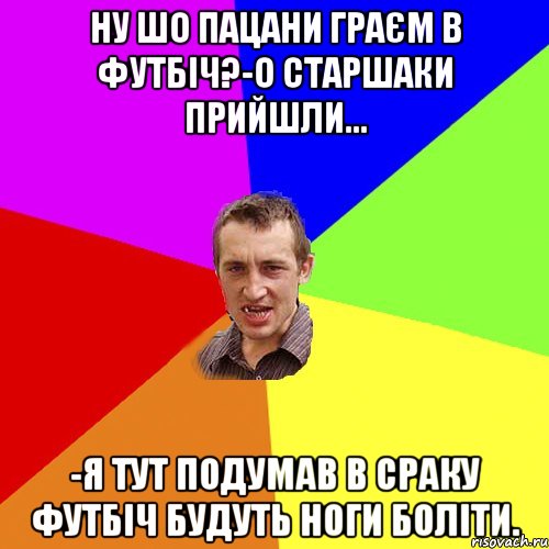 Ну шо пацани граєм в футбіч?-О старшаки прийшли... -Я тут подумав в сраку футбіч будуть ноги боліти., Мем Чоткий паца