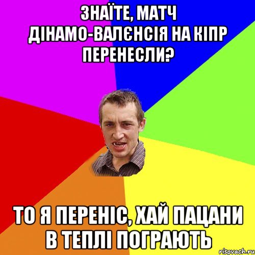 Знаїте, матч Дінамо-валєнсія на кіпр перенесли? То я переніс, хай пацани в теплі пограють, Мем Чоткий паца