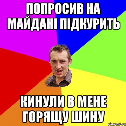 Попросив на майдані підкурить Кинули в мене горящу шину, Мем Чоткий паца