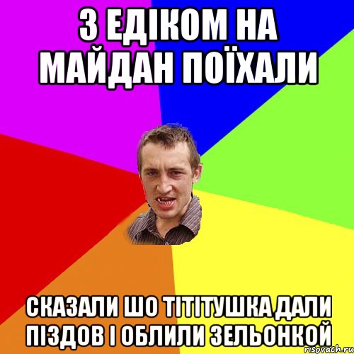 З едіком на майдан поїхали сказали шо тітітушка дали піздов і облили зельонкой, Мем Чоткий паца