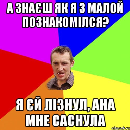 а знаєш як я з малой познакомілся? Я єй лізнул, ана мне саснула, Мем Чоткий паца