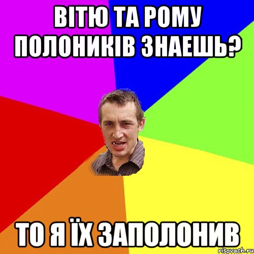 Вітю та рому полоників знаешь? то я їх заполонив, Мем Чоткий паца