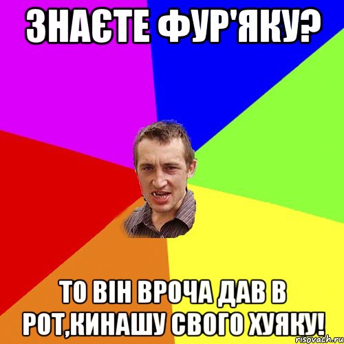 Знаєте Фур'яку? то він вроча дав в рот,кинашу свого хуяку!, Мем Чоткий паца