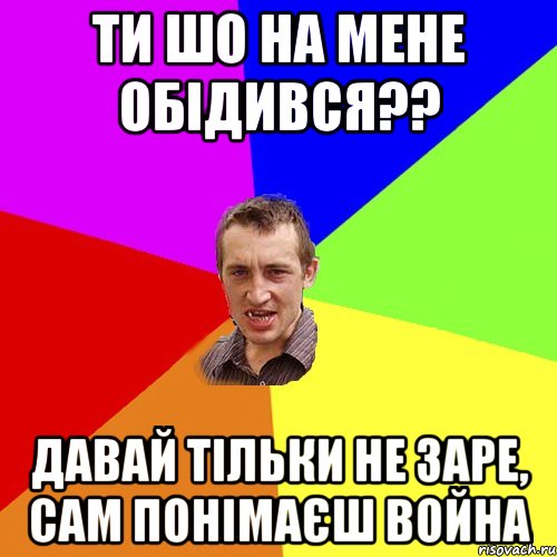 ТИ ШО НА МЕНЕ ОБІДИВСЯ?? ДАВАЙ ТІЛЬКИ НЕ ЗАРЕ, САМ ПОНІМАЄШ ВОЙНА, Мем Чоткий паца