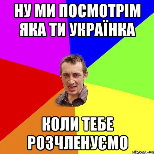 ну ми посмотрім яка ти українка коли тебе розчленуємо, Мем Чоткий паца