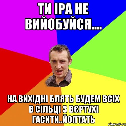 Ти Іра не вийобуйся.... На вихідні блять будем всіх в Сільці з вєртухі гасити..йоптать, Мем Чоткий паца